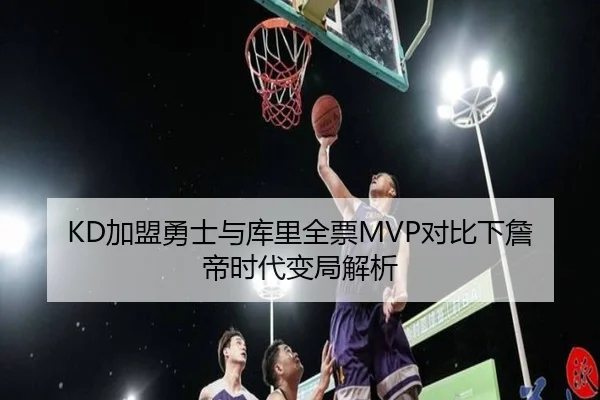 KD加盟勇士与库里全票MVP对比下詹帝时代变局解析