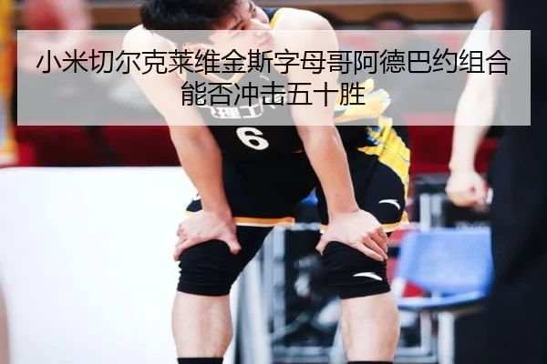 小米切尔克莱维金斯字母哥阿德巴约组合能否冲击五十胜