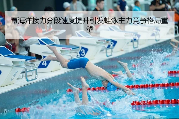 覃海洋接力分段速度提升引发蛙泳主力竞争格局重塑