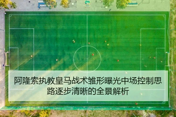 阿隆索执教皇马战术雏形曝光中场控制思路逐步清晰的全景解析